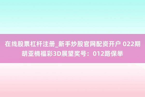 在线股票杠杆注册_新手炒股官网配资开户 022期胡亚楠福彩3D展望奖号：012路保举