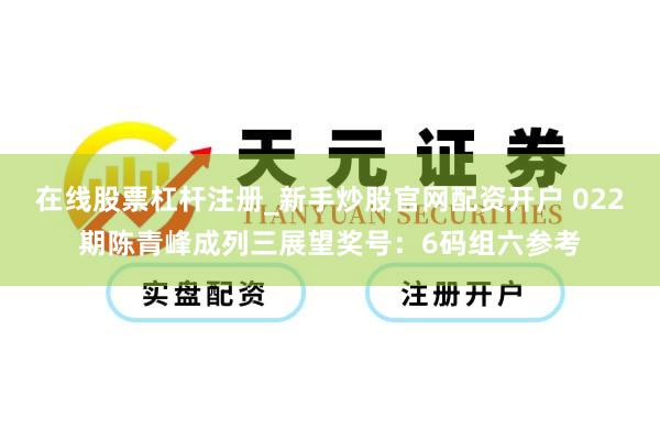 在线股票杠杆注册_新手炒股官网配资开户 022期陈青峰成列三展望奖号：6码组六参考