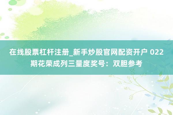 在线股票杠杆注册_新手炒股官网配资开户 022期花荣成列三量度奖号：双胆参考
