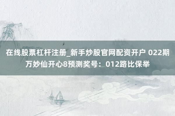 在线股票杠杆注册_新手炒股官网配资开户 022期万妙仙开心8预测奖号：012路比保举