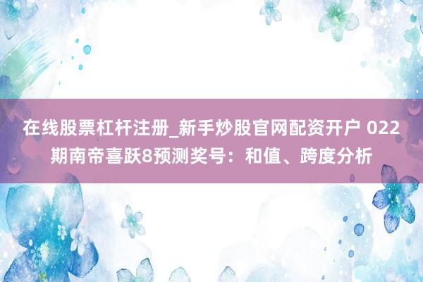 在线股票杠杆注册_新手炒股官网配资开户 022期南帝喜跃8预测奖号：和值、跨度分析