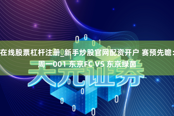 在线股票杠杆注册_新手炒股官网配资开户 赛预先瞻：周一001 东京FC VS 东京绿茵