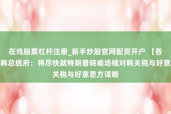 在线股票杠杆注册_新手炒股官网配资开户 【各人财经】韩总统府：将尽快就特朗普晓喻培植对韩关税与好意思方谋略