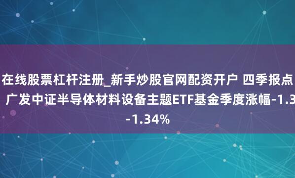 在线股票杠杆注册_新手炒股官网配资开户 四季报点评：广发中证半导体材料设备主题ETF基金季度涨幅-1.34%