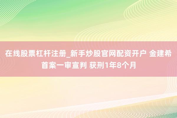 在线股票杠杆注册_新手炒股官网配资开户 金建希首案一审宣判 获刑1年8个月