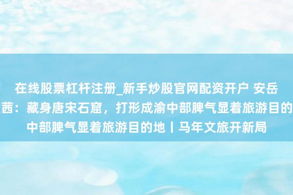在线股票杠杆注册_新手炒股官网配资开户 安岳县文广旅局局长杨雅茜：藏身唐宋石窟，打形成渝中部脾气显着旅游目的地丨马年文旅开新局