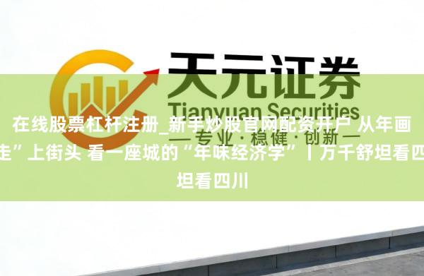 在线股票杠杆注册_新手炒股官网配资开户 从年画“走”上街头 看一座城的“年味经济学”丨万千舒坦看四川