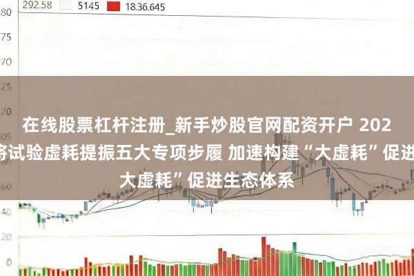 在线股票杠杆注册_新手炒股官网配资开户 2026年四川将试验虚耗提振五大专项步履 加速构建“大虚耗”促进生态体系
